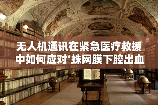 无人机通讯在紧急医疗救援中如何应对‘蛛网膜下腔出血’的挑战？