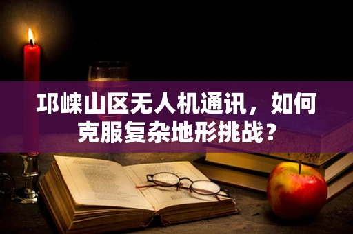邛崃山区无人机通讯，如何克服复杂地形挑战？