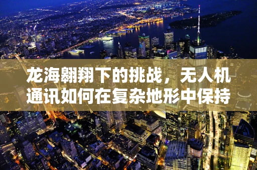 龙海翱翔下的挑战，无人机通讯如何在复杂地形中保持稳定？