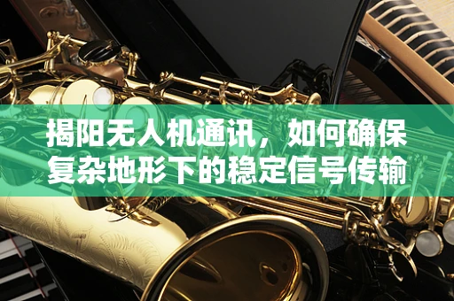 揭阳无人机通讯，如何确保复杂地形下的稳定信号传输？