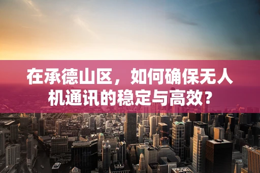 在承德山区，如何确保无人机通讯的稳定与高效？