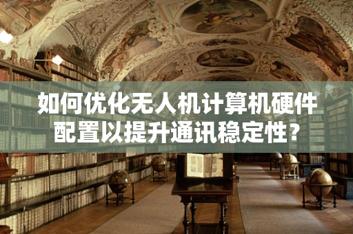 如何优化无人机计算机硬件配置以提升通讯稳定性？
