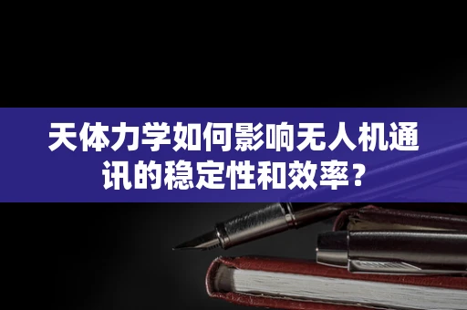 天体力学如何影响无人机通讯的稳定性和效率？