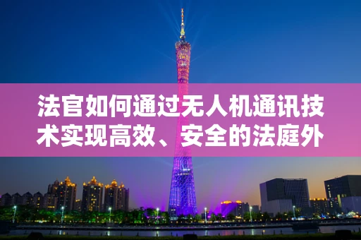 法官如何通过无人机通讯技术实现高效、安全的法庭外联络？