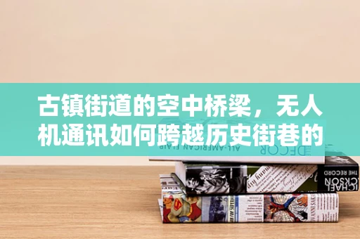 古镇街道的空中桥梁，无人机通讯如何跨越历史街巷的挑战？