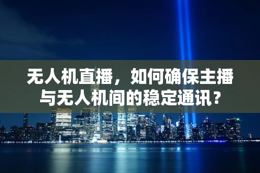 无人机直播，如何确保主播与无人机间的稳定通讯？