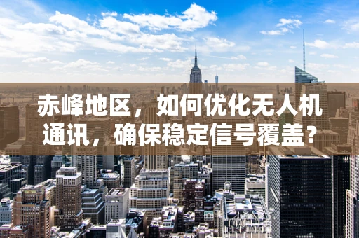 赤峰地区，如何优化无人机通讯，确保稳定信号覆盖？