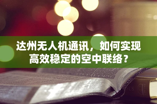 达州无人机通讯，如何实现高效稳定的空中联络？