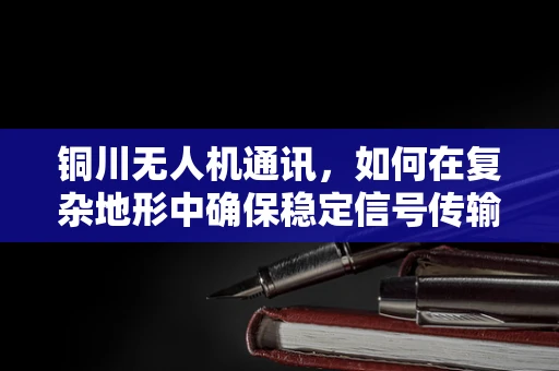 铜川无人机通讯，如何在复杂地形中确保稳定信号传输？
