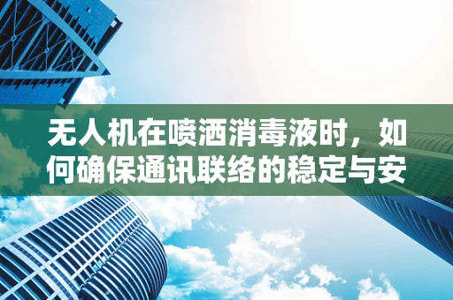 无人机在喷洒消毒液时，如何确保通讯联络的稳定与安全？