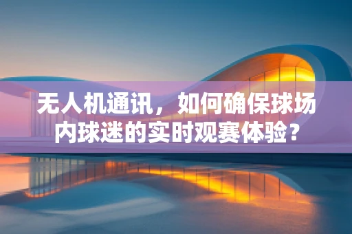无人机通讯，如何确保球场内球迷的实时观赛体验？