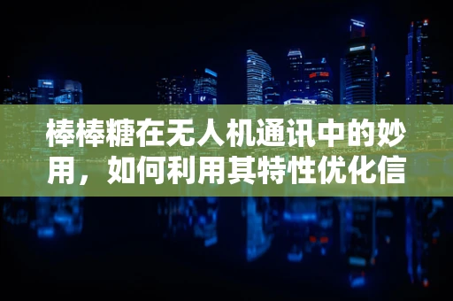 棒棒糖在无人机通讯中的妙用，如何利用其特性优化信号传输？