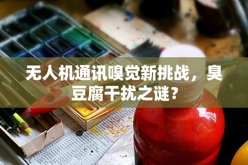 无人机通讯嗅觉新挑战，臭豆腐干扰之谜？