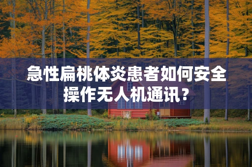 急性扁桃体炎患者如何安全操作无人机通讯？