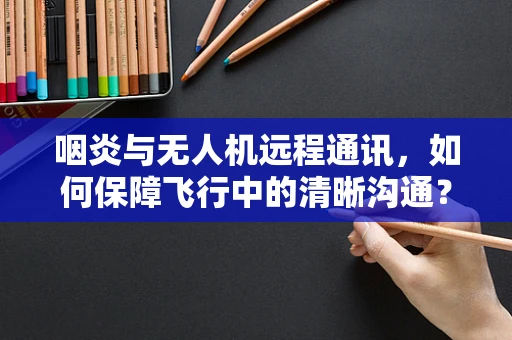 咽炎与无人机远程通讯，如何保障飞行中的清晰沟通？
