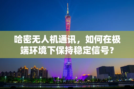 哈密无人机通讯，如何在极端环境下保持稳定信号？