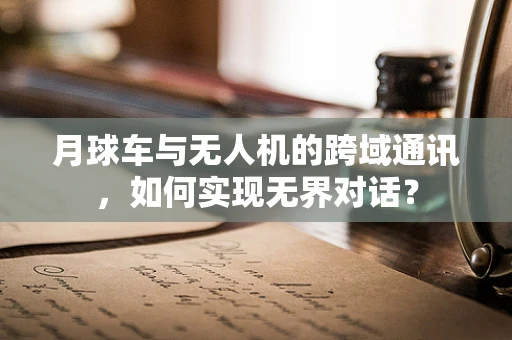 月球车与无人机的跨域通讯，如何实现无界对话？