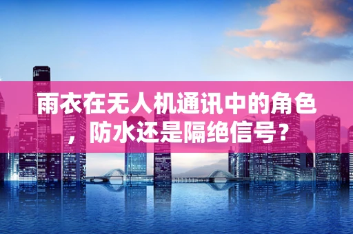 雨衣在无人机通讯中的角色，防水还是隔绝信号？