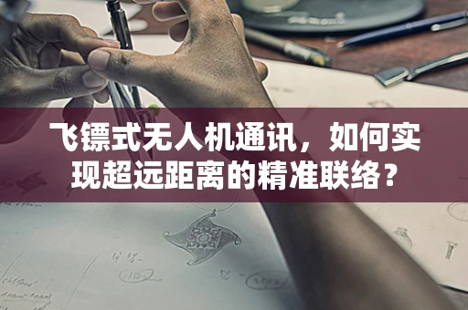 飞镖式无人机通讯，如何实现超远距离的精准联络？