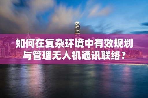 如何在复杂环境中有效规划与管理无人机通讯联络？