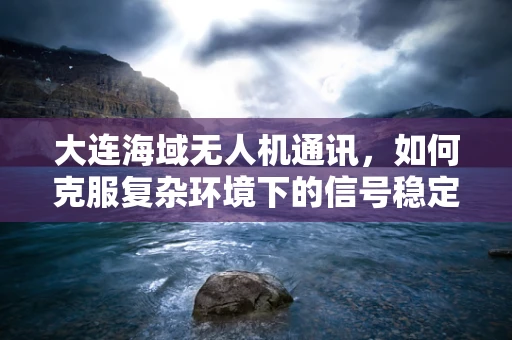 大连海域无人机通讯，如何克服复杂环境下的信号稳定传输？