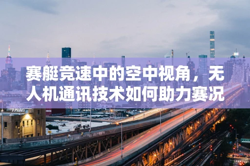 赛艇竞速中的空中视角，无人机通讯技术如何助力赛况精准传达？
