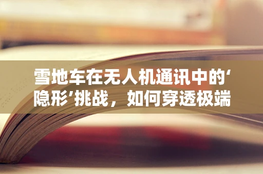 雪地车在无人机通讯中的‘隐形’挑战，如何穿透极端环境？