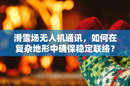 滑雪场无人机通讯，如何在复杂地形中确保稳定联络？