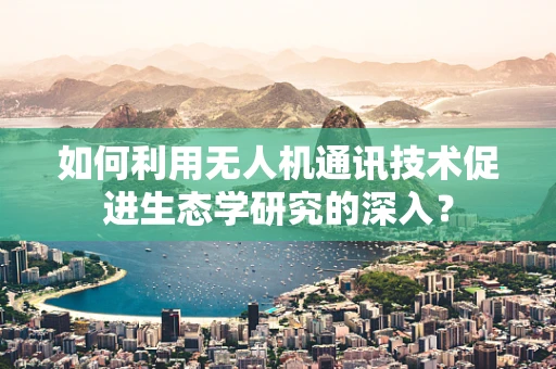 如何利用无人机通讯技术促进生态学研究的深入？