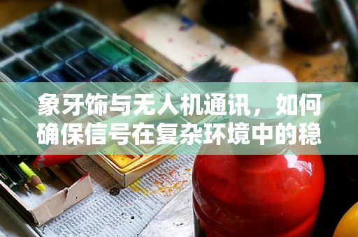 象牙饰与无人机通讯，如何确保信号在复杂环境中的稳定传输？