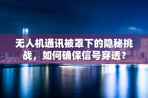无人机通讯被罩下的隐秘挑战，如何确保信号穿透？