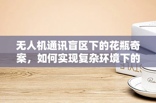 无人机通讯盲区下的花瓶奇案，如何实现复杂环境下的精准定位？