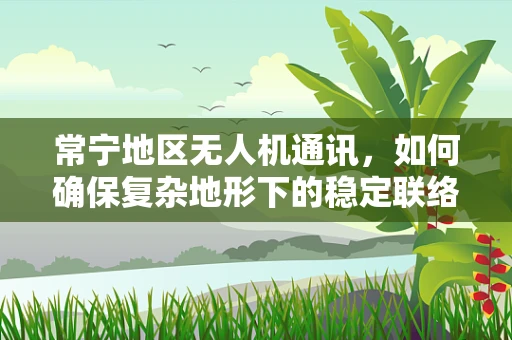 常宁地区无人机通讯，如何确保复杂地形下的稳定联络？