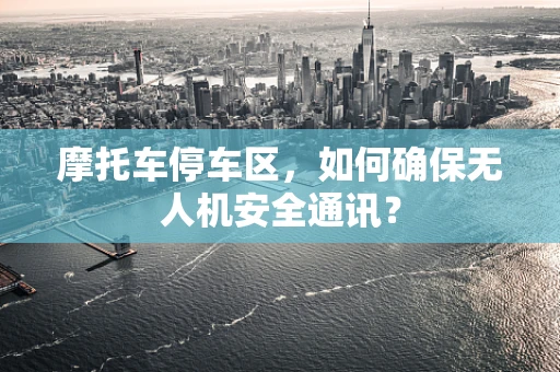 摩托车停车区，如何确保无人机安全通讯？