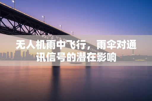 无人机雨中飞行，雨伞对通讯信号的潜在影响