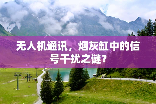 无人机通讯，烟灰缸中的信号干扰之谜？