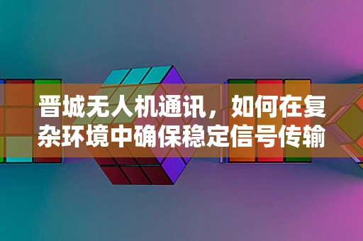晋城无人机通讯，如何在复杂环境中确保稳定信号传输？