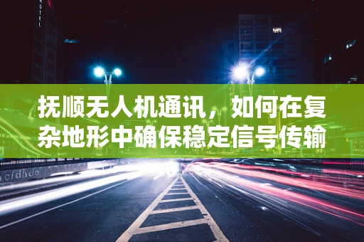 抚顺无人机通讯，如何在复杂地形中确保稳定信号传输？