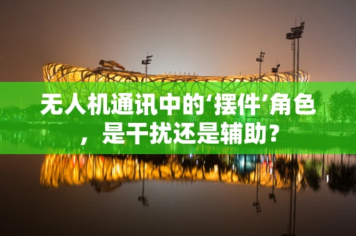 无人机通讯中的‘摆件’角色，是干扰还是辅助？