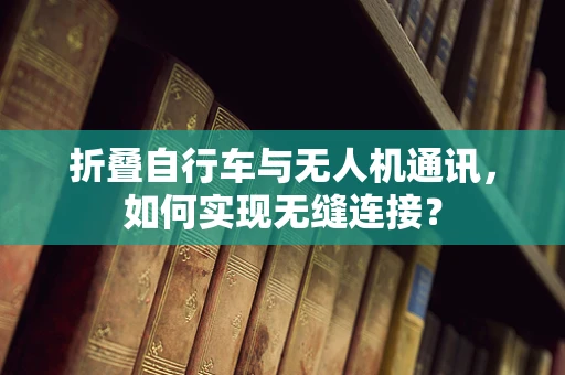 折叠自行车与无人机通讯，如何实现无缝连接？