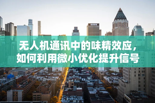 无人机通讯中的味精效应，如何利用微小优化提升信号质量？