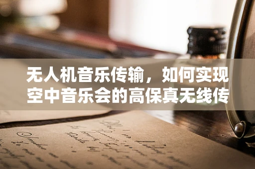 无人机音乐传输，如何实现空中音乐会的高保真无线传输？