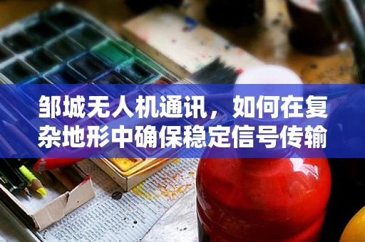 邹城无人机通讯，如何在复杂地形中确保稳定信号传输？
