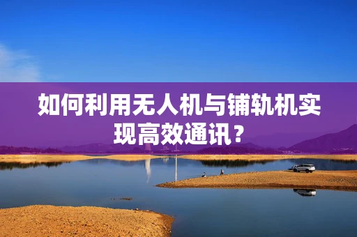 如何利用无人机与铺轨机实现高效通讯？