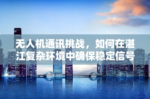 无人机通讯挑战，如何在湛江复杂环境中确保稳定信号传输？