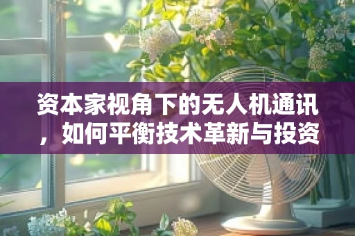 资本家视角下的无人机通讯，如何平衡技术革新与投资回报？