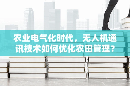 农业电气化时代，无人机通讯技术如何优化农田管理？