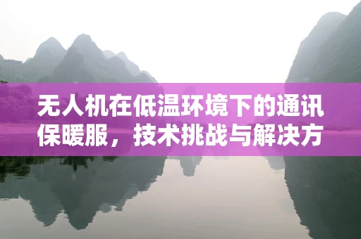 无人机在低温环境下的通讯保暖服，技术挑战与解决方案？