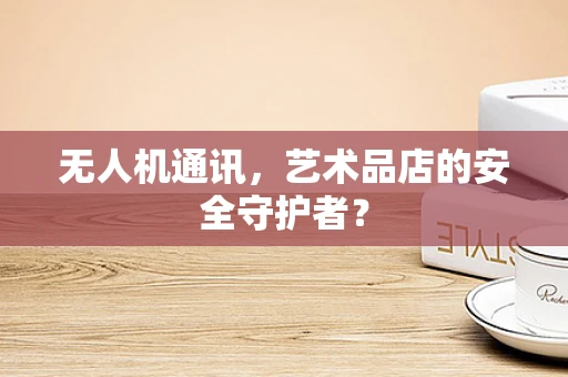 无人机通讯，艺术品店的安全守护者？