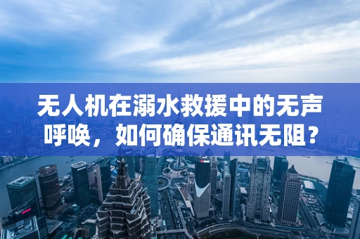 无人机在溺水救援中的无声呼唤，如何确保通讯无阻？